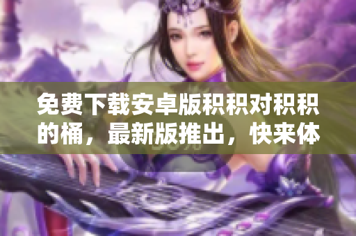 免費下載安卓版積積對積積的桶，最新版推出，快來體驗!