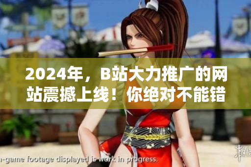 2024年，B站大力推廣的網(wǎng)站震撼上線！你絕對不能錯過的最熱門網(wǎng)站！