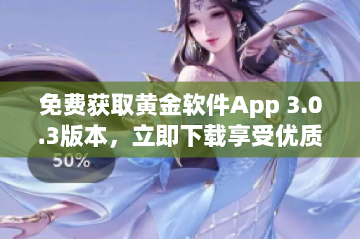免費獲取黃金軟件App 3.0.3版本，立即下載享受優(yōu)質(zhì)服務(wù)！