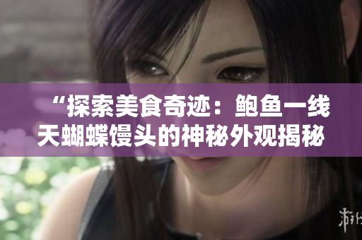 “探索美食奇跡：鮑魚一線天蝴蝶饅頭的神秘外觀揭秘”