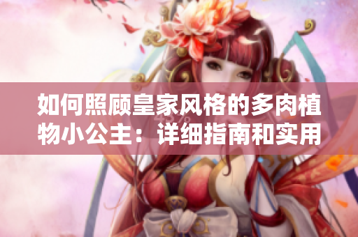 如何照顧皇家風(fēng)格的多肉植物小公主：詳細指南和實用技巧