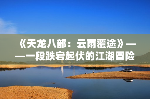 《天龍八部：云雨覆途》——一段跌宕起伏的江湖冒險與英雄傳說