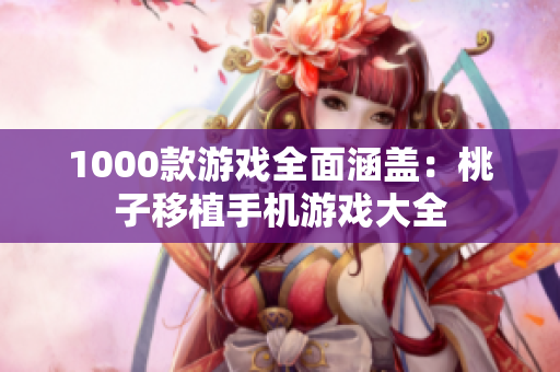 1000款游戲全面涵蓋：桃子移植手機游戲大全