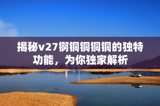 揭秘v27錒銅銅銅銅的獨特功能，為你獨家解析