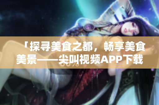 「探尋美食之都，暢享美食美景——尖叫視頻APP下載蘇州美食」
