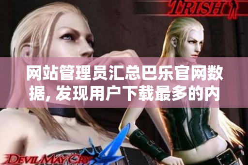 網(wǎng)站管理員匯總巴樂官網(wǎng)數(shù)據(jù), 發(fā)現(xiàn)用戶下載最多的內(nèi)容