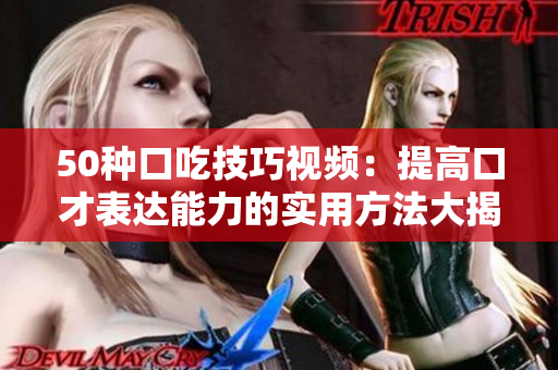 50種口吃技巧視頻：提高口才表達(dá)能力的實(shí)用方法大揭秘