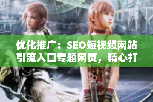 優(yōu)化推廣：SEO短視頻網(wǎng)站引流入口專題網(wǎng)頁，精心打造網(wǎng)站引流神器