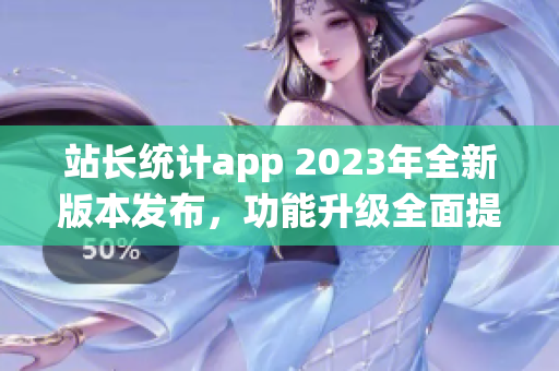 站長統(tǒng)計app 2023年全新版本發(fā)布，功能升級全面提升用戶體驗