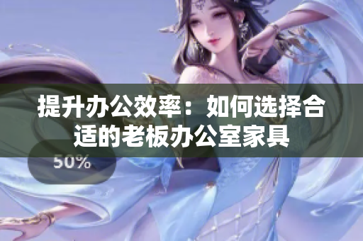 提升辦公效率：如何選擇合適的老板辦公室家具