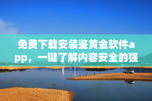 免費下載安裝鑒黃金軟件app，一鍵了解內(nèi)容安全的強大工具