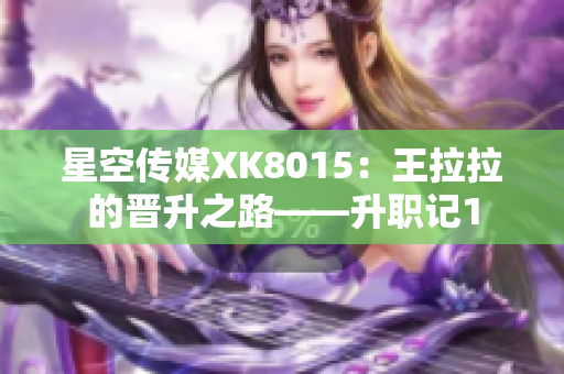 星空傳媒XK8015：王拉拉的晉升之路——升職記1