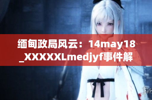 緬甸政局風(fēng)云：14may18_XXXXXLmedjyf事件解析與影響分析