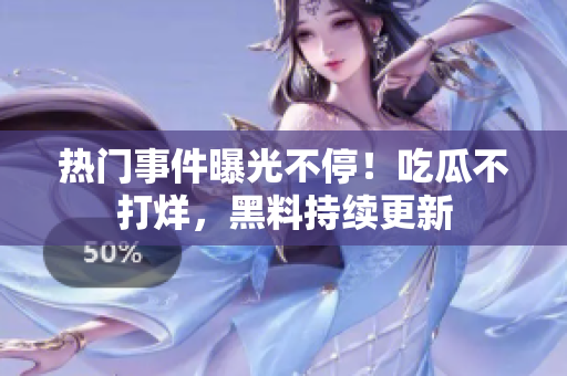 熱門事件曝光不停！吃瓜不打烊，黑料持續(xù)更新