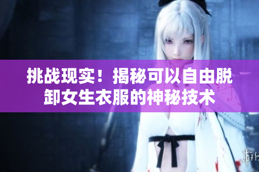 挑戰(zhàn)現(xiàn)實！揭秘可以自由脫卸女生衣服的神秘技術(shù)