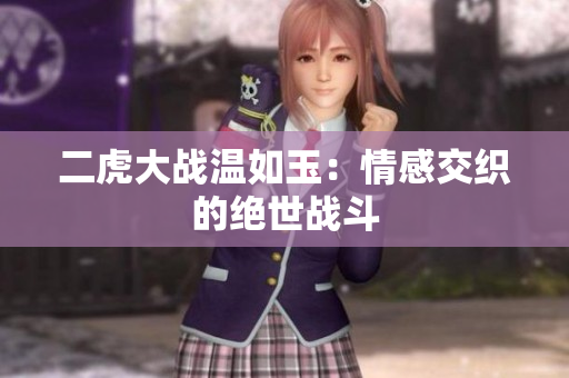 二虎大戰(zhàn)溫如玉：情感交織的絕世戰(zhàn)斗