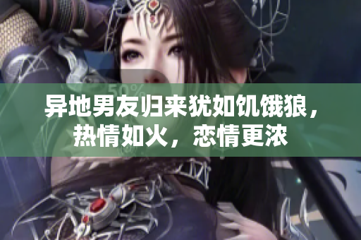 異地男友歸來猶如饑餓狼，熱情如火，戀情更濃