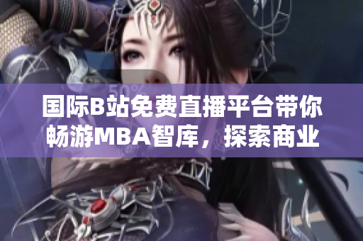 國際B站免費直播平臺帶你暢游MBA智庫，探索商業(yè)智慧