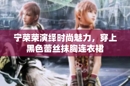 寧榮榮演繹時(shí)尚魅力，穿上黑色蕾絲抹胸連衣裙