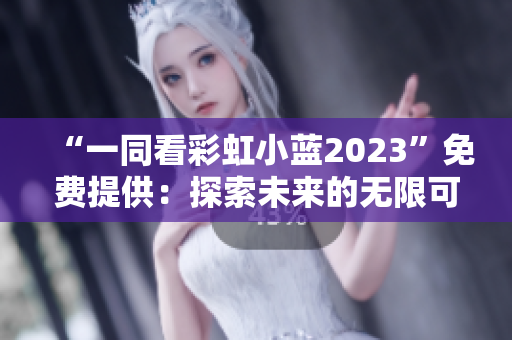 “一同看彩虹小藍(lán)2023”免費(fèi)提供：探索未來(lái)的無(wú)限可能與創(chuàng)新閃光點(diǎn)