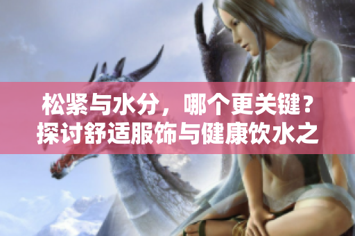 松緊與水分，哪個(gè)更關(guān)鍵？探討舒適服飾與健康飲水之間的平衡