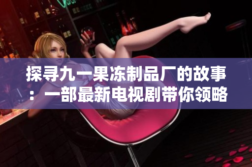 探尋九一果凍制品廠的故事：一部最新電視劇帶你領略制作工藝與企業(yè)傳奇