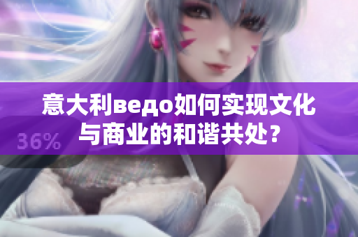 意大利ведо如何實現(xiàn)文化與商業(yè)的和諧共處？