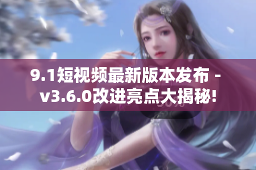 9.1短視頻最新版本發(fā)布 - v3.6.0改進亮點大揭秘!