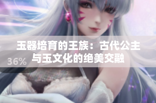 玉器培育的王族：古代公主與玉文化的絕美交融
