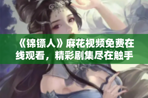 《錦鏢人》麻花視頻免費在線觀看，精彩劇集盡在觸手可及！