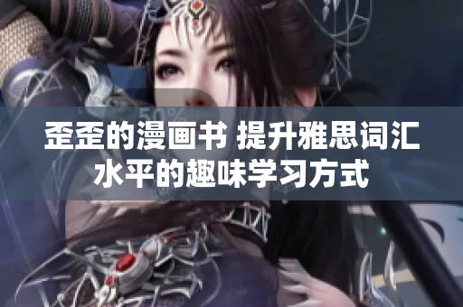 歪歪的漫畫書 提升雅思詞匯水平的趣味學(xué)習(xí)方式
