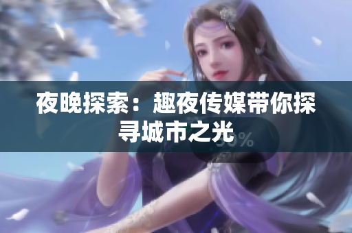 夜晚探索：趣夜傳媒帶你探尋城市之光