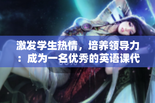 激發(fā)學(xué)生熱情，培養(yǎng)領(lǐng)導(dǎo)力：成為一名優(yōu)秀的英語(yǔ)課代表的秘訣