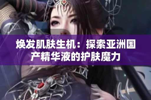 煥發(fā)肌膚生機(jī)：探索亞洲國(guó)產(chǎn)精華液的護(hù)膚魔力