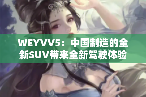 WEYVV5：中國(guó)制造的全新SUV帶來(lái)全新駕駛體驗(yàn)