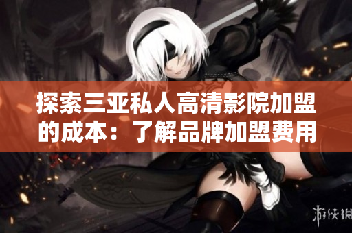 探索三亞私人高清影院加盟的成本：了解品牌加盟費(fèi)用及相關(guān)費(fèi)用詳情