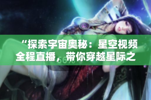 “探索宇宙奧秘：星空視頻全程直播，帶你穿越星際之旅！”