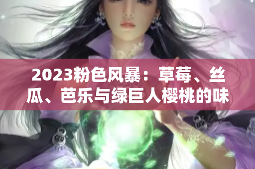 2023粉色風(fēng)暴：草莓、絲瓜、芭樂與綠巨人櫻桃的味蕾盛宴