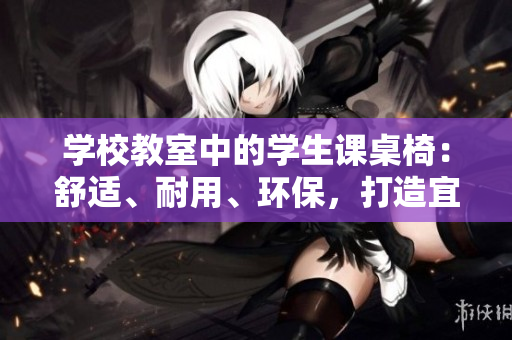 學(xué)校教室中的學(xué)生課桌椅：舒適、耐用、環(huán)保，打造宜學(xué)環(huán)境