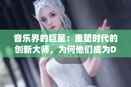 音樂界的巨星：重塑時(shí)代的創(chuàng)新大師，為何他們成為DJ領(lǐng)域的引領(lǐng)者？