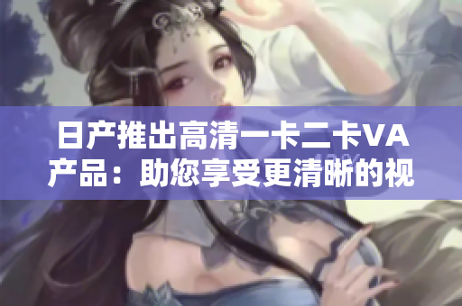 日產(chǎn)推出高清一卡二卡VA產(chǎn)品：助您享受更清晰的視聽體驗