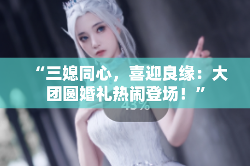“三媳同心，喜迎良緣：大團圓婚禮熱鬧登場！”
