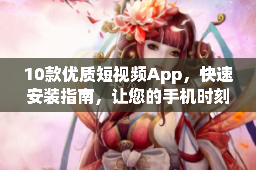 10款優(yōu)質(zhì)短視頻App，快速安裝指南，讓您的手機(jī)時刻充滿創(chuàng)意靈感