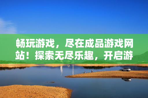 暢玩游戲，盡在成品游戲網(wǎng)站！探索無盡樂趣，開啟游戲世界之門！