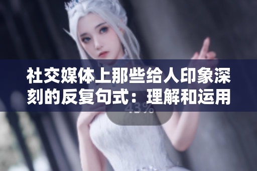 社交媒體上那些給人印象深刻的反復(fù)句式：理解和運(yùn)用語言的力量