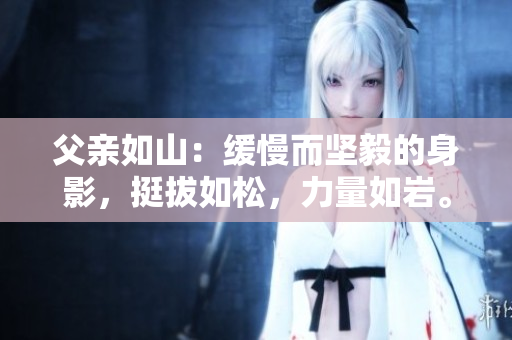 父親如山：緩慢而堅(jiān)毅的身影，挺拔如松，力量如巖。