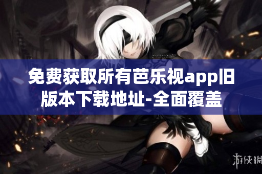 免費獲取所有芭樂視app舊版本下載地址-全面覆蓋