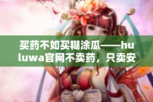 買藥不如買糊涂瓜——huluwa官網(wǎng)不賣藥，只賣安心與快樂