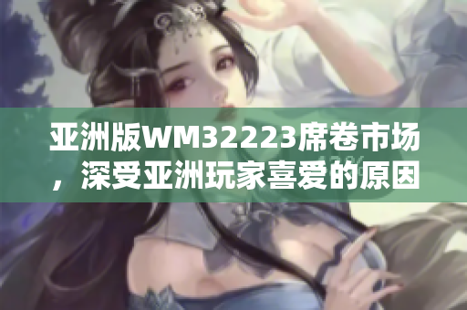 亞洲版WM32223席卷市場，深受亞洲玩家喜愛的原因是什么？