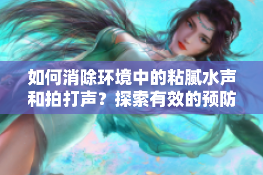 如何消除環(huán)境中的粘膩水聲和拍打聲？探索有效的預(yù)防方法，讓您享受寧靜。